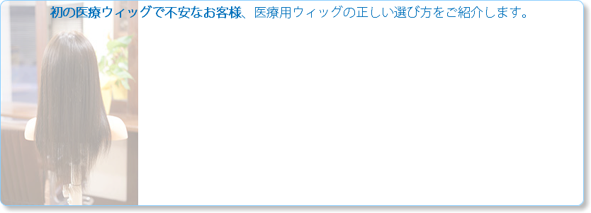 初の医療ウィッグで不安なお客様、医療用ウィッグの正しい選び方をご紹介します。 