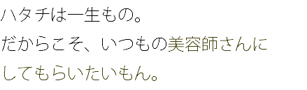 ハタチは一生もの。 だからこそ、いつもの美容師さんに してもらいたいもん。