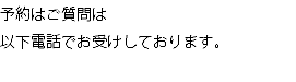 予約はご質問は 以下電話でお受けしております。 