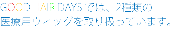 GOOD HAIR DAYS では、2種類の 医療用ウィッグを取り扱っています。